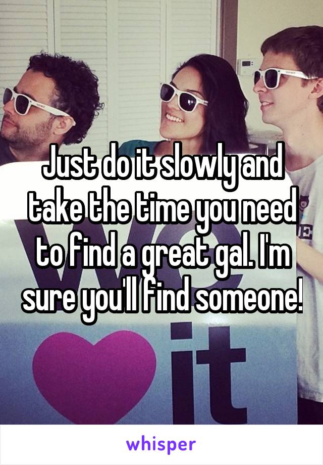 Just do it slowly and take the time you need to find a great gal. I'm sure you'll find someone!