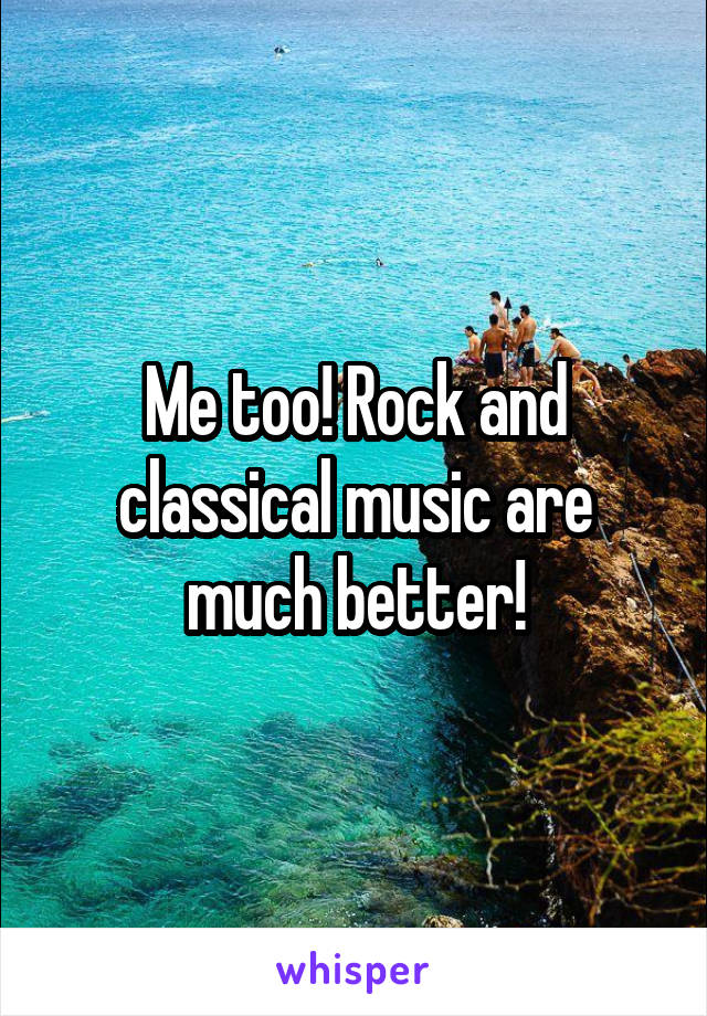 Me too! Rock and classical music are much better!