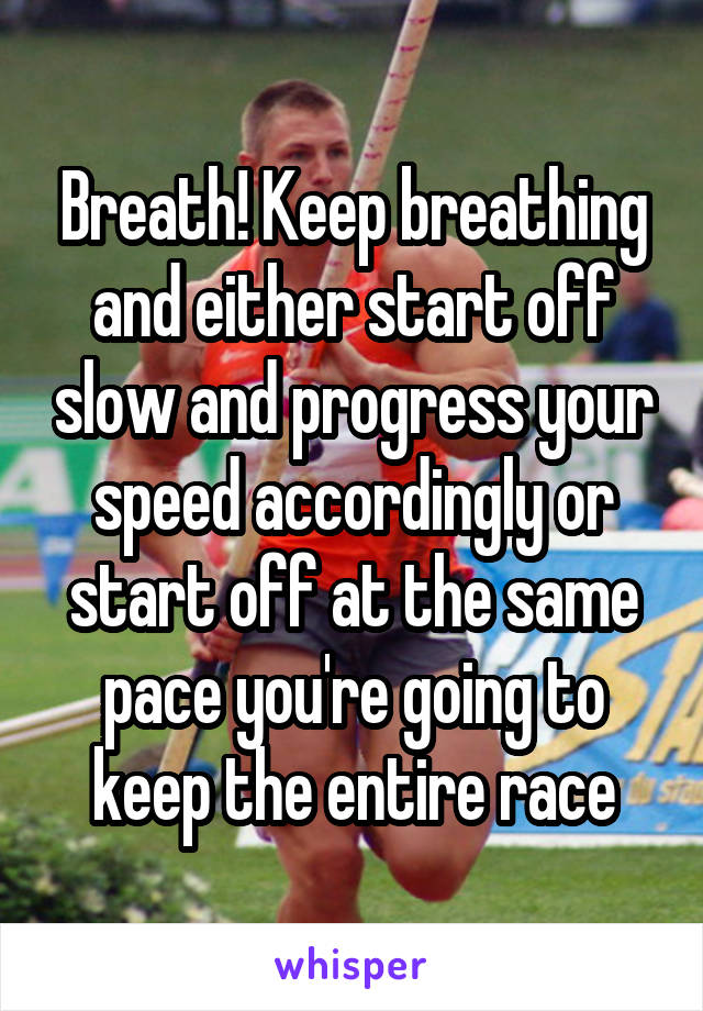 Breath! Keep breathing and either start off slow and progress your speed accordingly or start off at the same pace you're going to keep the entire race