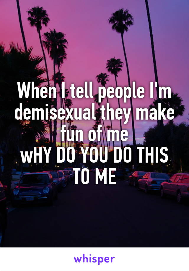 When I tell people I'm demisexual they make fun of me
wHY DO YOU DO THIS TO ME