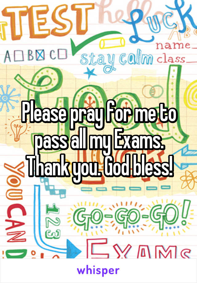 Please pray for me to pass all my Exams. Thank you. God bless!