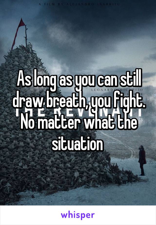 As long as you can still draw breath, you fight. No matter what the situation 