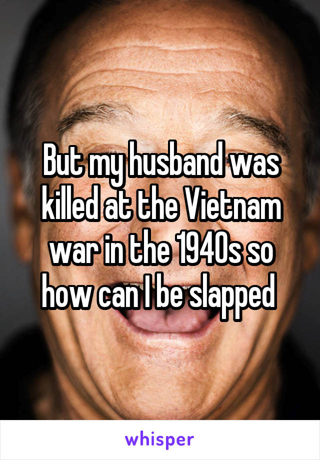But my husband was killed at the Vietnam war in the 1940s so how can I be slapped 