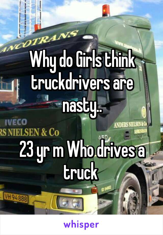 Why do Girls think truckdrivers are nasty..

23 yr m Who drives a truck 
