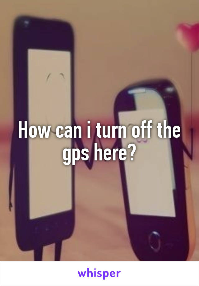 How can i turn off the gps here?