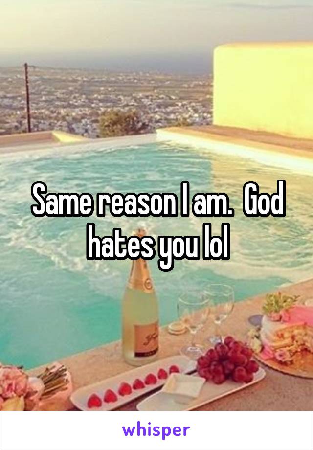 Same reason I am.  God hates you lol
