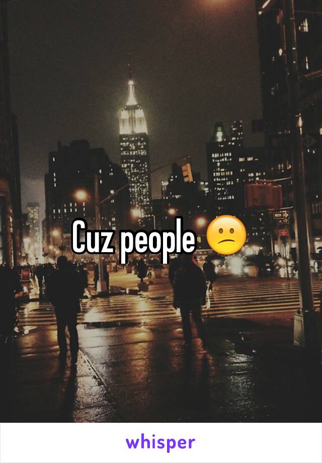 Cuz people 😕