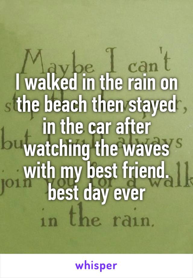 I walked in the rain on the beach then stayed in the car after watching the waves with my best friend. best day ever