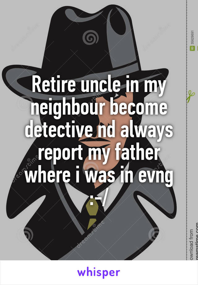 Retire uncle in my neighbour become detective nd always report my father where i was in evng :-/