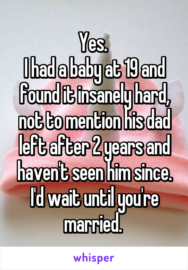 Yes. 
I had a baby at 19 and found it insanely hard, not to mention his dad left after 2 years and haven't seen him since.
I'd wait until you're married. 
