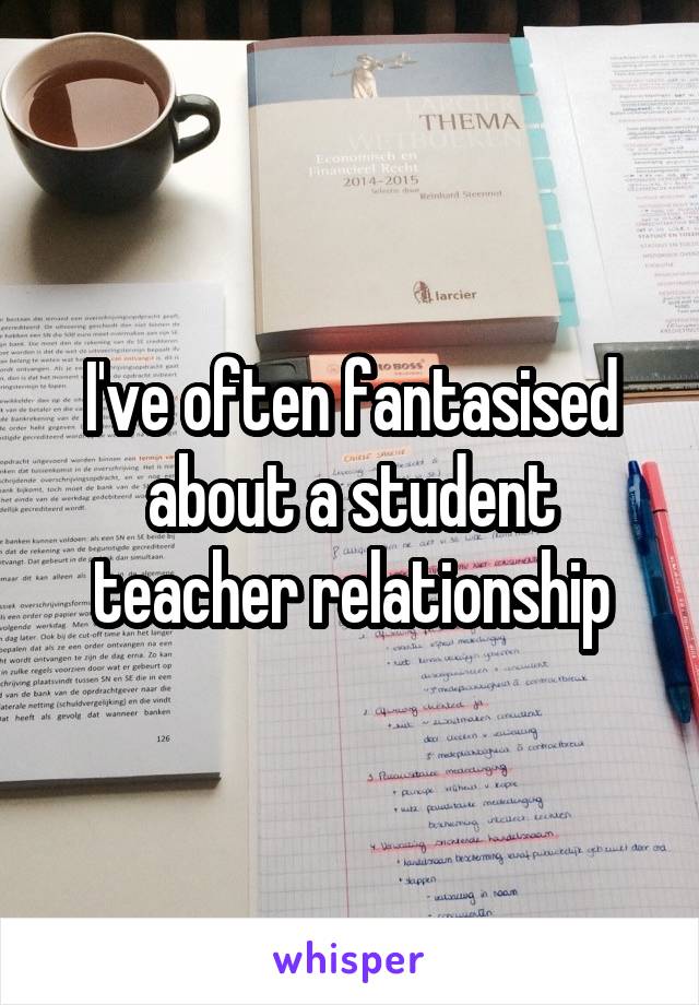 I've often fantasised about a student teacher relationship