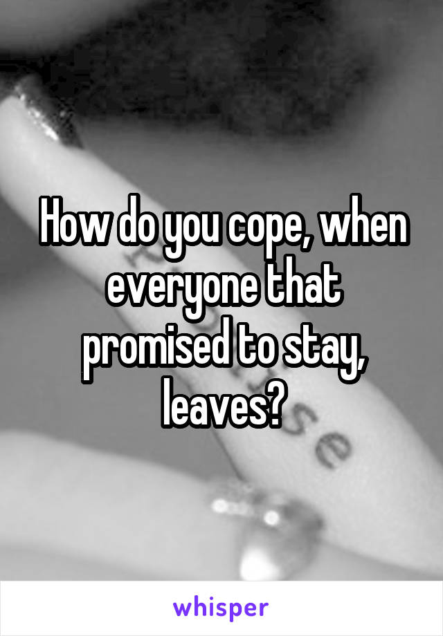 How do you cope, when everyone that promised to stay, leaves?