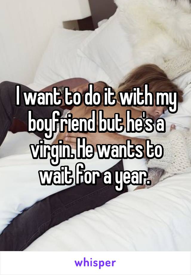 I want to do it with my boyfriend but he's a virgin. He wants to wait for a year. 