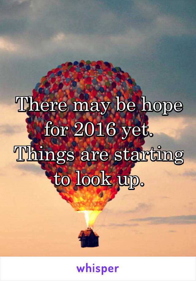 There may be hope for 2016 yet. Things are starting to look up.
