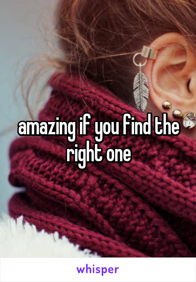 amazing if you find the right one
