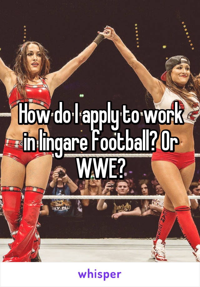How do I apply to work in lingare football? Or WWE?
