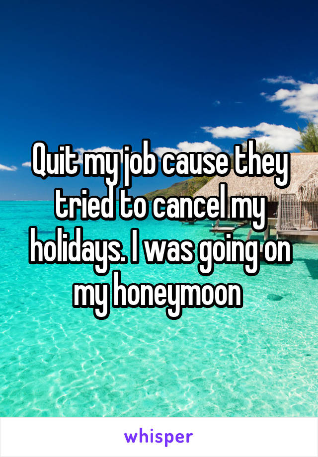 Quit my job cause they tried to cancel my holidays. I was going on my honeymoon 