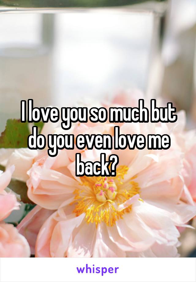 I love you so much but do you even love me back? 