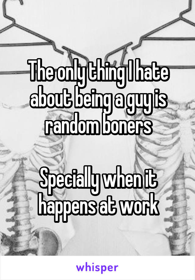 The only thing I hate about being a guy is random boners

Specially when it happens at work