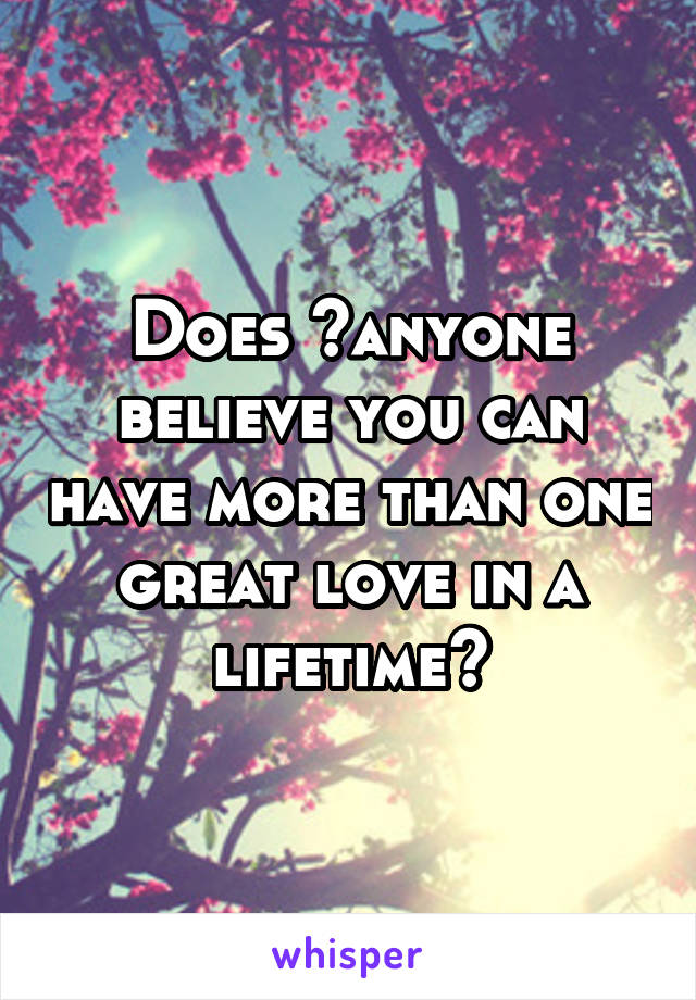 Does 	anyone believe you can have more than one great love in a lifetime?