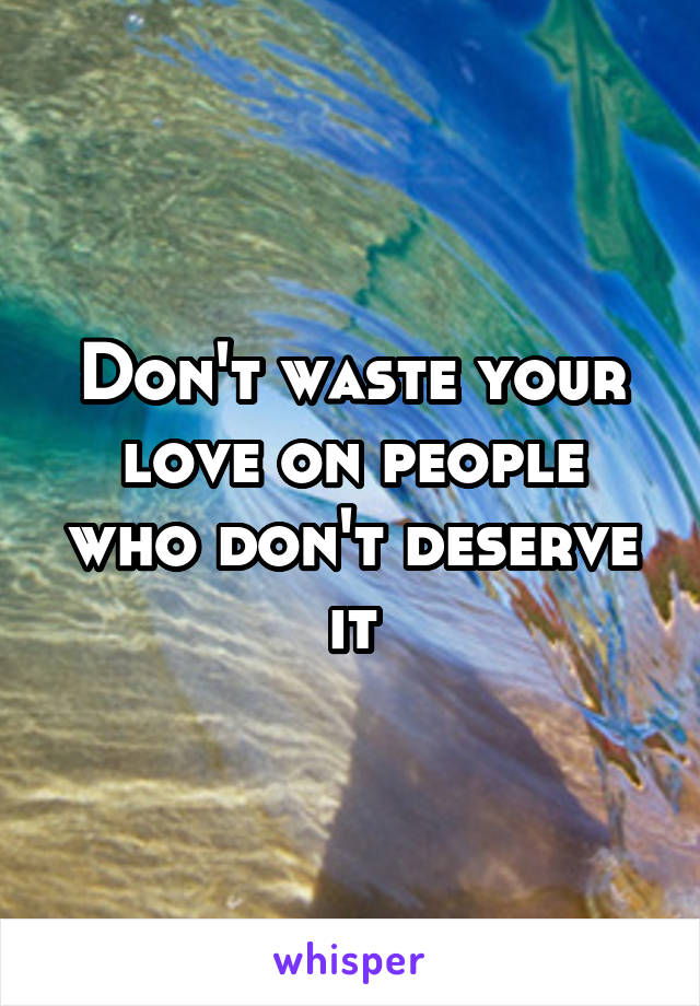 Don't waste your love on people who don't deserve it