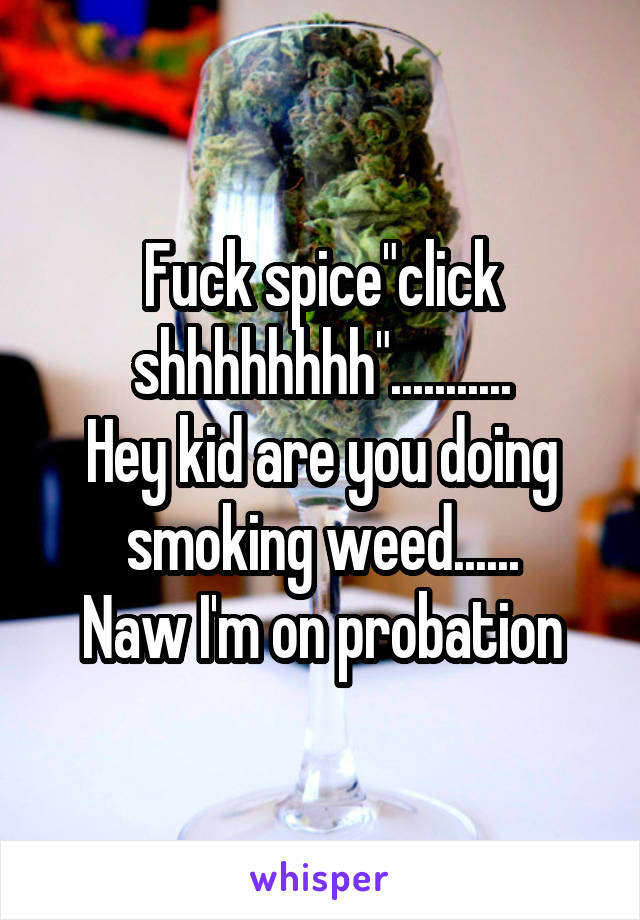 Fuck spice"click shhhhhhhh"...........
Hey kid are you doing smoking weed......
Naw I'm on probation