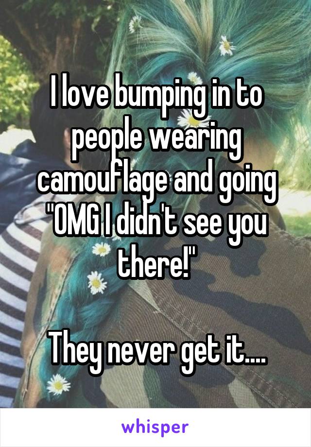 I love bumping in to people wearing camouflage and going "OMG I didn't see you there!"

They never get it....