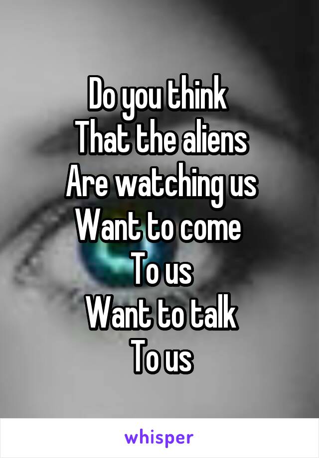 Do you think 
That the aliens
Are watching us
Want to come 
To us
Want to talk
To us