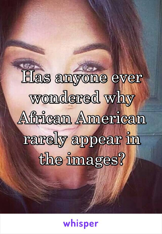 Has anyone ever wondered why African American rarely appear in the images?