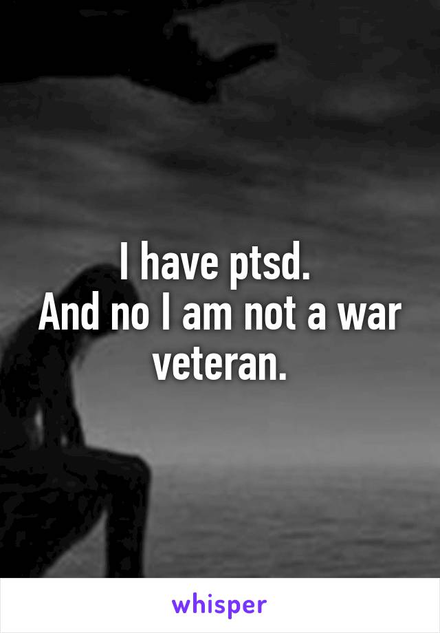 I have ptsd. 
And no I am not a war veteran.