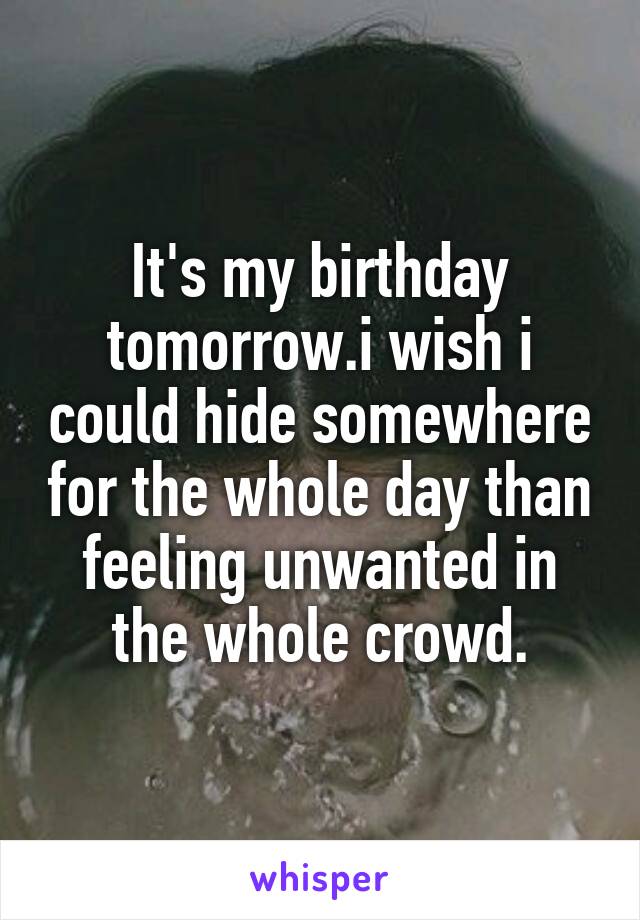 It's my birthday tomorrow.i wish i could hide somewhere for the whole day than feeling unwanted in the whole crowd.