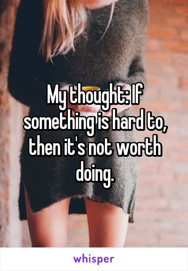 My thought: If something is hard to, then it's not worth doing.