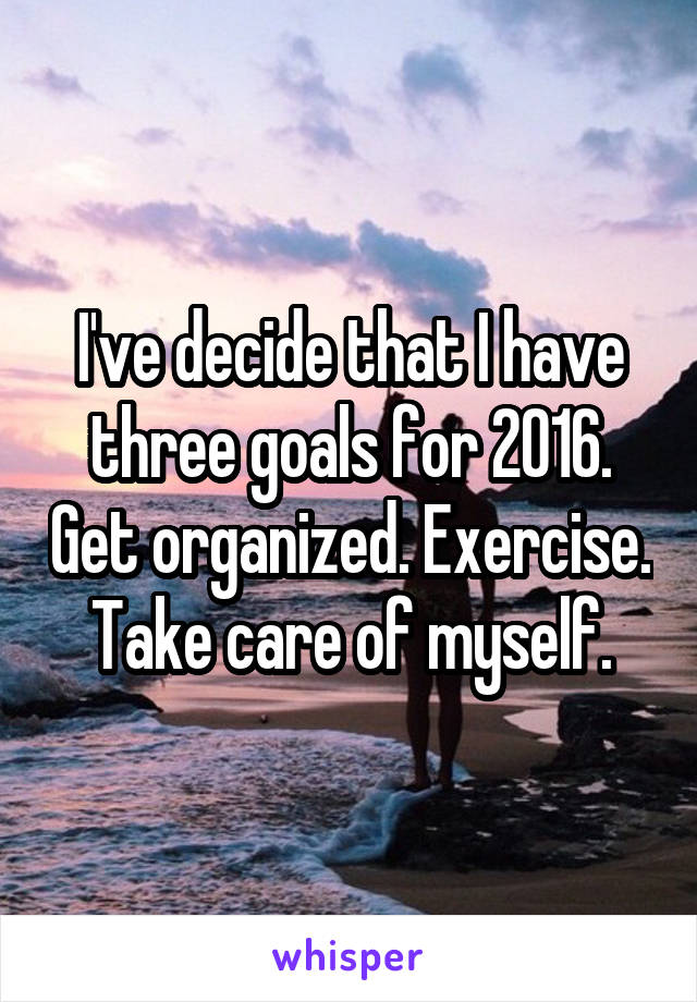 I've decide that I have three goals for 2016. Get organized. Exercise. Take care of myself.