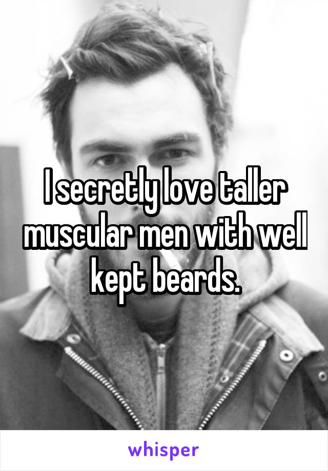 I secretly love taller muscular men with well kept beards.