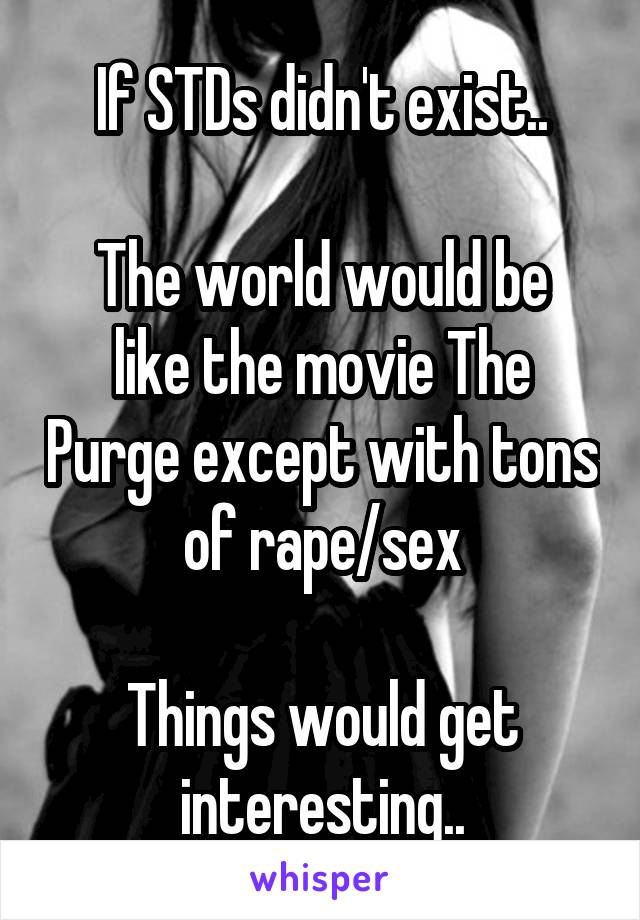 If STDs didn't exist..

The world would be like the movie The Purge except with tons of rape/sex

Things would get interesting..