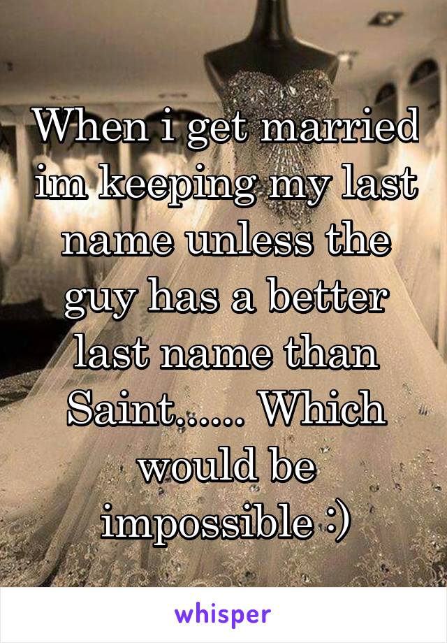When i get married im keeping my last name unless the guy has a better last name than Saint...... Which would be impossible :)