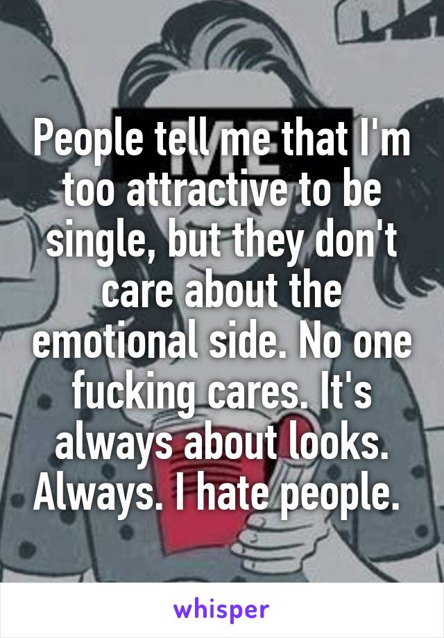 People tell me that I'm too attractive to be single, but they don't care about the emotional side. No one fucking cares. It's always about looks. Always. I hate people. 