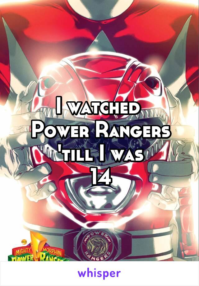I watched 
Power Rangers
 'till I was 
14