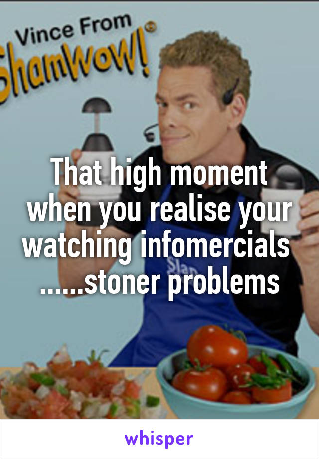 That high moment when you realise your watching infomercials 
......stoner problems