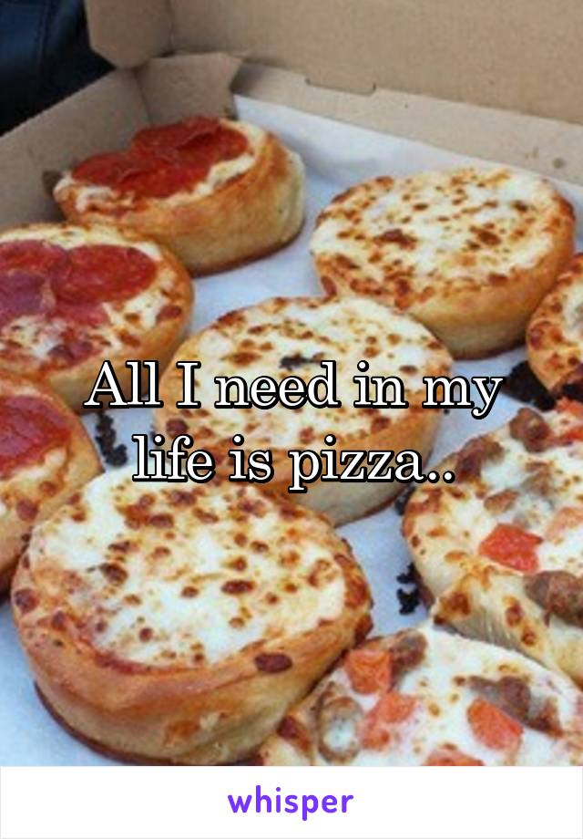 All I need in my life is pizza..