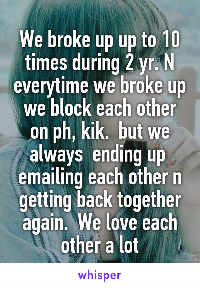 We broke up up to 10 times during 2 yr. N everytime we broke up we block each other on ph, kik.  but we always  ending up  emailing each other n getting back together again.  We love each other a lot