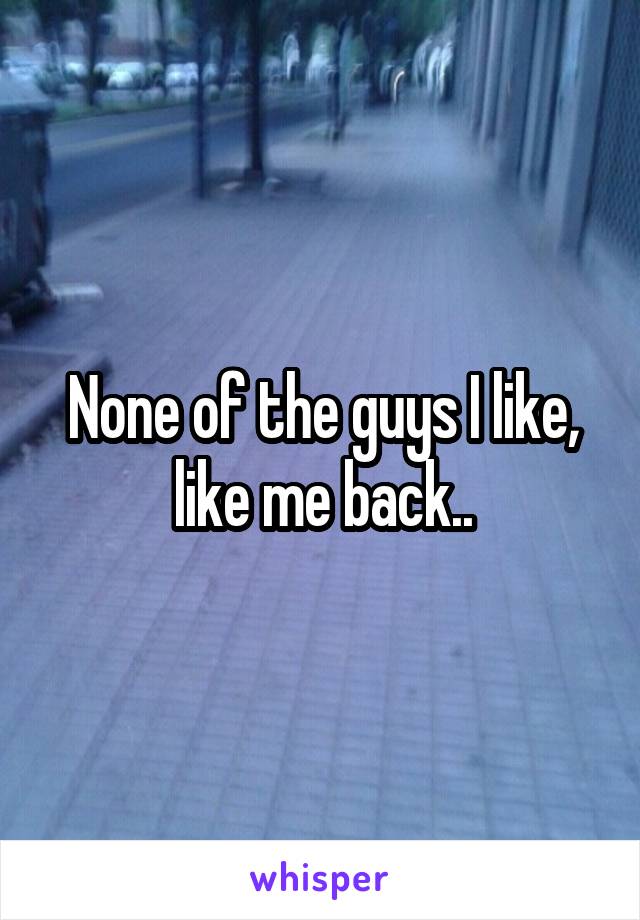 None of the guys I like, like me back..
