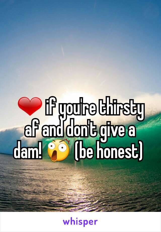 ❤ if you're thirsty af and don't give a dam! 😲 (be honest) 