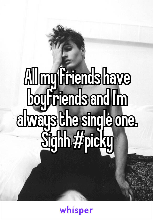 All my friends have boyfriends and I'm always the single one. Sighh #picky