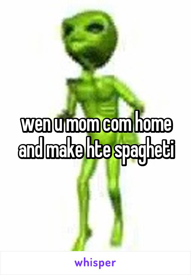 wen u mom com home and make hte spagheti