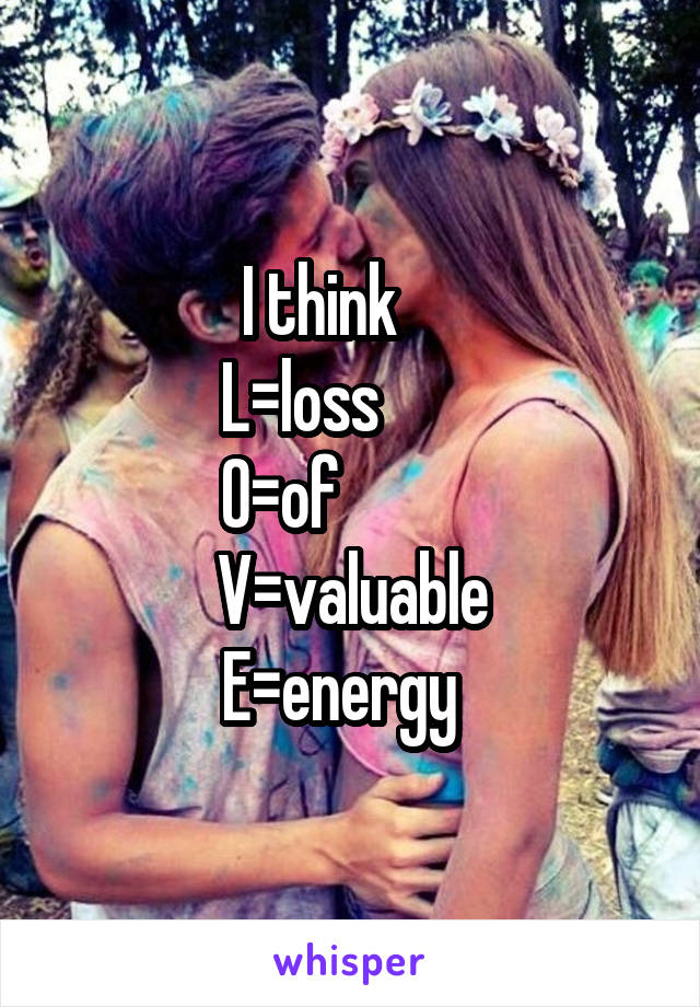 I think     
L=loss        
O=of           
V=valuable
E=energy  