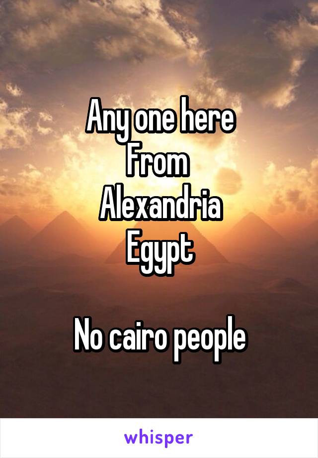 Any one here
From 
Alexandria
Egypt

No cairo people
