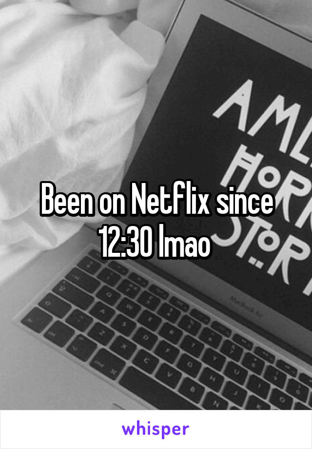 Been on Netflix since 12:30 lmao 