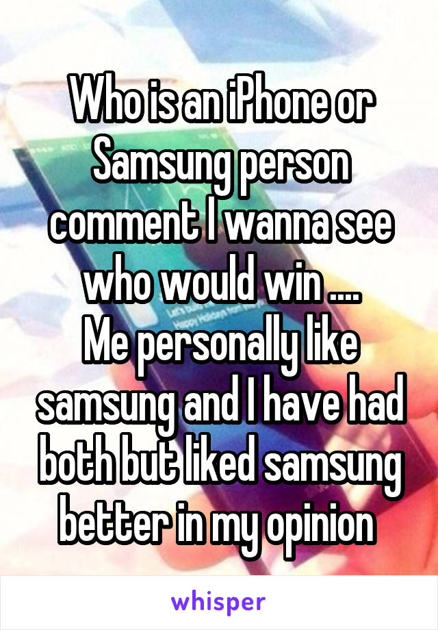 Who is an iPhone or Samsung person comment I wanna see who would win ....
Me personally like samsung and I have had both but liked samsung better in my opinion 