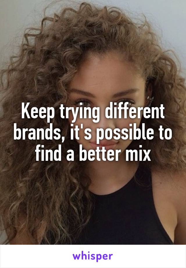 Keep trying different brands, it's possible to find a better mix